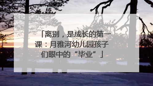 离别，是成长的第一课：月雅河幼儿园孩子们眼中的“毕业”
